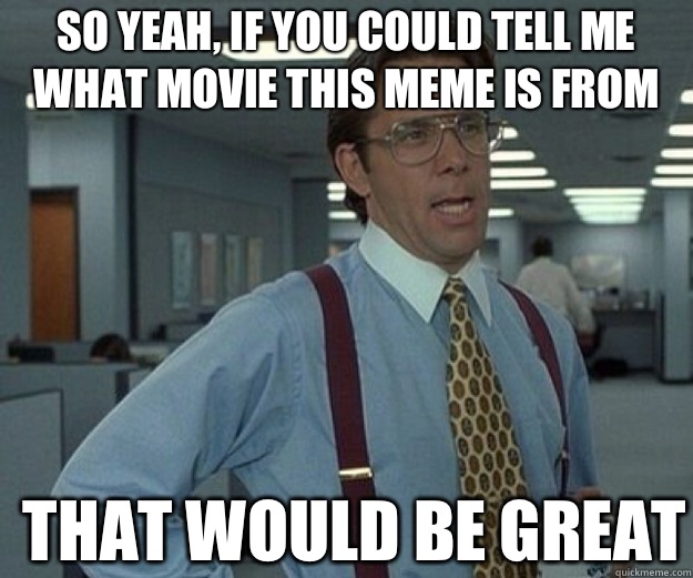 So yeah, if you could tell me what movie this meme is from THAT WOULD BE GREAT  that would be great