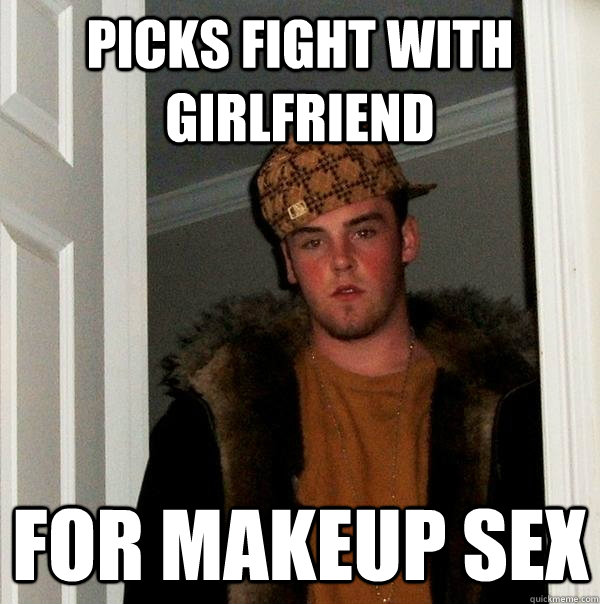 Picks Fight with girlfriend for makeup sex  Scumbag Steve