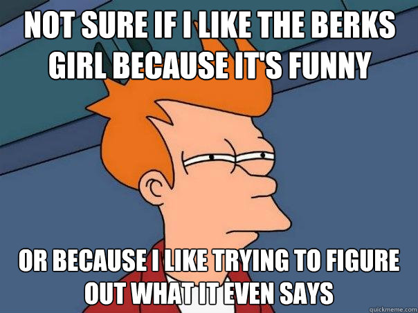 Not sure if i like the berks girl because it's funny or because i like trying to figure out what it even says  Futurama Fry