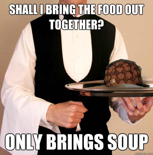 SHALL I BRING THE FOOD OUT TOGETHER? ONLY BRINGS SOUP  Scumbag Waiter