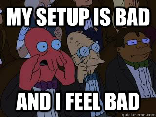 My setup is bad and I feel bad  Bad Zoidberg