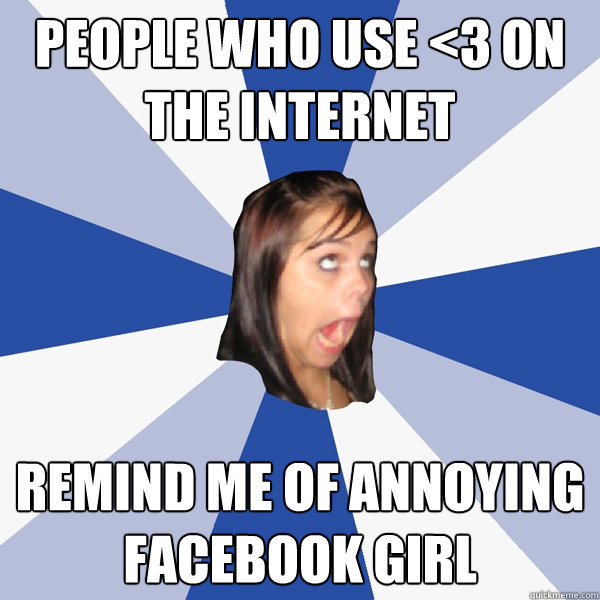 people who use <3 on the internet remind me of annoying facebook girl  Annoying Facebook Girl