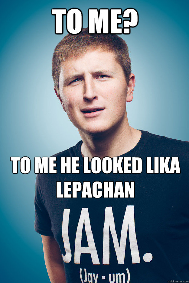 to me? to me he looked lika lepachan - to me? to me he looked lika lepachan  Jayum