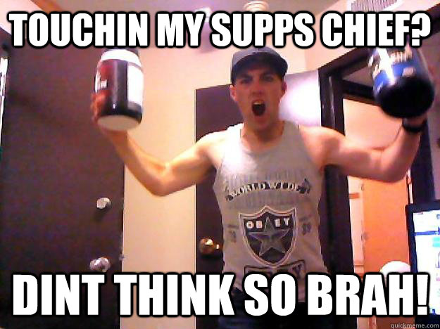 touchin my supps chief? dint think so brah!  