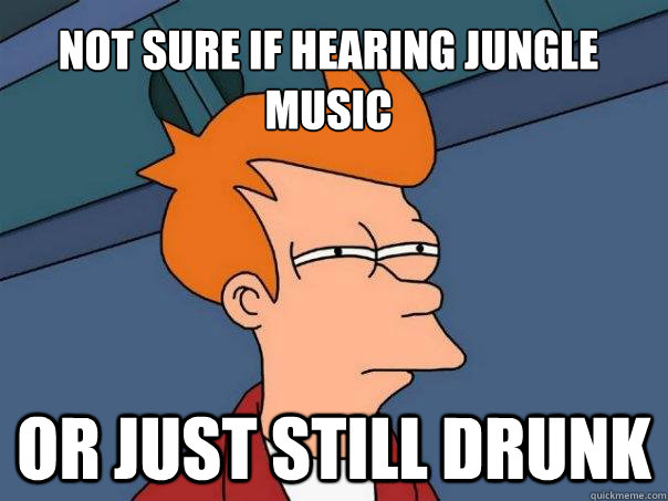 not sure if hearing jungle music or just still drunk - not sure if hearing jungle music or just still drunk  Futurama Fry