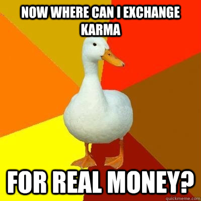 now where can i exchange karma for real money?  Tech Impaired Duck