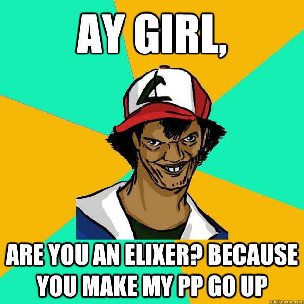 Ay girl, Are You an elixer? Because you make my PP go Up  Ash Pedreiro