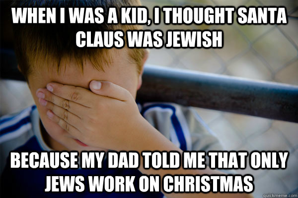 When I was a kid, I thought Santa Claus was jewish Because my dad told me that only jews work on Christmas   Confession kid