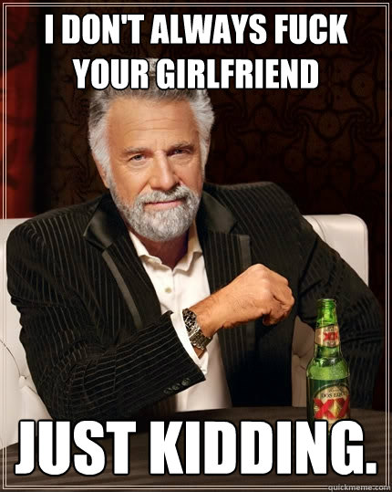I don't always fuck your girlfriend Just kidding.  The Most Interesting Man In The World