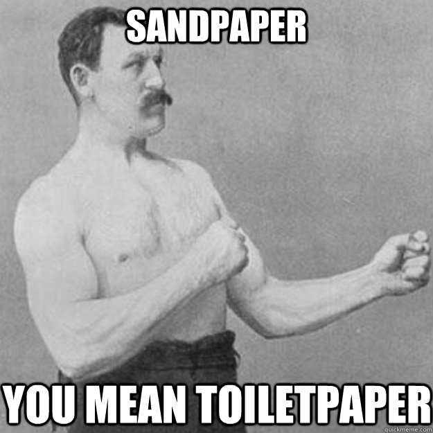 sandpaper you mean toiletpaper  overly manly man