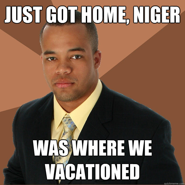 just got home, niger was where we vacationed  Successful Black Man