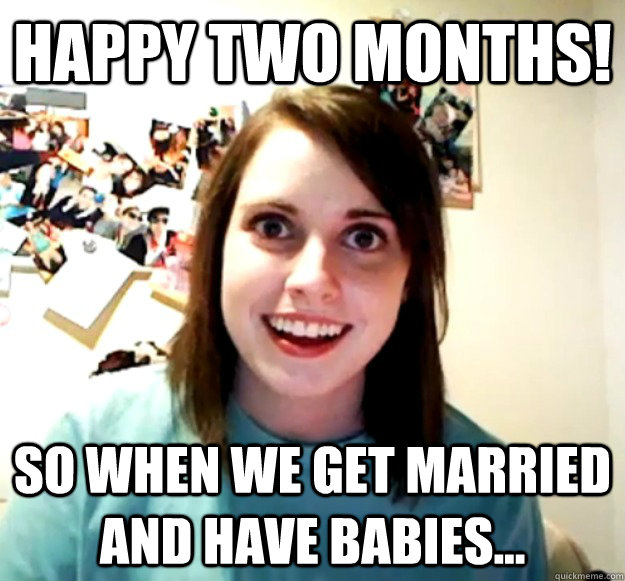 Happy Two months! So when we get married and have babies... - Happy Two months! So when we get married and have babies...  Overly Attached Girlfriend