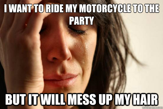i want to ride my motorcycle to the party but it will mess up my hair  First World Problems