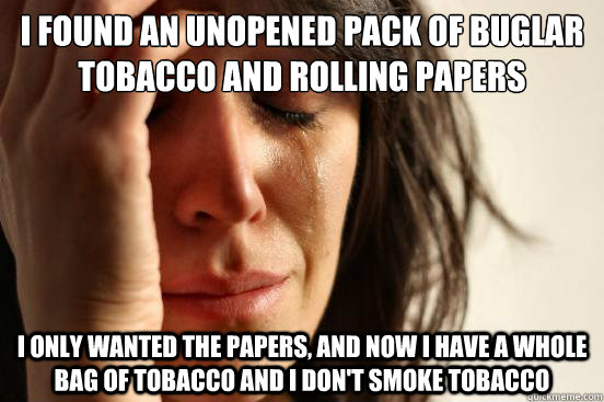 I found an unopened pack of Buglar tobacco and rolling papers I only wanted the papers, and now I have a whole bag of tobacco and I don't smoke Tobacco  First World Problems