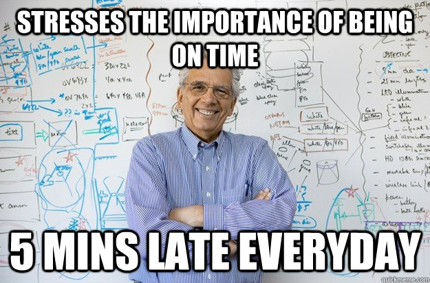 stresses the importance of being on time 5 mins late everyday  Engineering Professor