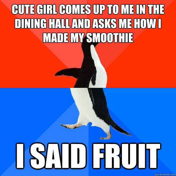 Cute girl comes up to me in the Dining hall and asks me how i made my smoothie I said fruit  Socially Awesome Awkward Penguin