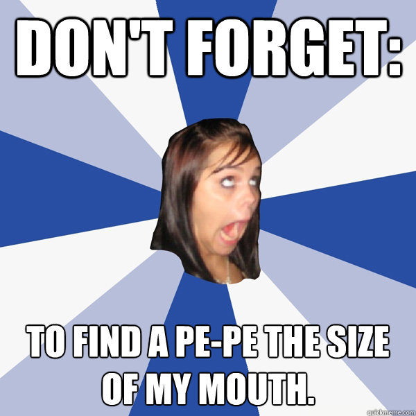 Don't forget: To find a Pe-Pe the size of my mouth.  Annoying Facebook Girl