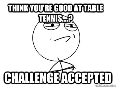 think you're good at table tennis....? Challenge Accepted  Challenge Accepted