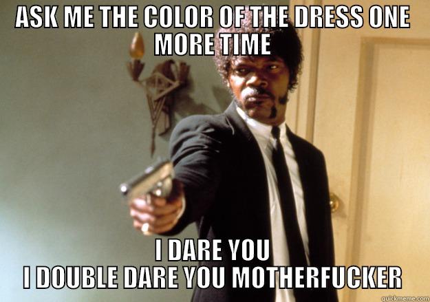 ASK ME THE COLOR OF THE DRESS ONE MORE TIME I DARE YOU I DOUBLE DARE YOU MOTHERFUCKER Samuel L Jackson