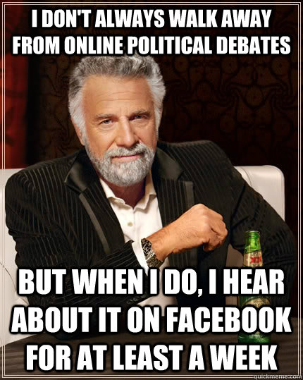 i don't always walk away from online political debates but when I do, i hear about it on facebook for at least a week - i don't always walk away from online political debates but when I do, i hear about it on facebook for at least a week  The Most Interesting Man In The World