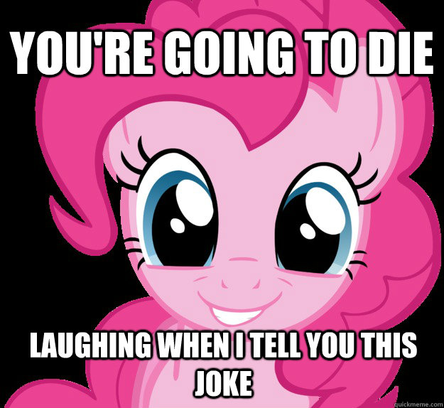 YOU'RE GOING TO DIE LAUGHING WHEN I TELL YOU THIS JOKE - YOU'RE GOING TO DIE LAUGHING WHEN I TELL YOU THIS JOKE  Benevolent Pinkie Pie