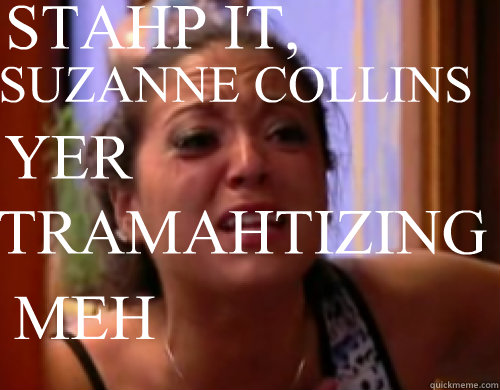 SUZANNE COLLINS STAHP IT, YER TRAMAHTIZING MEH  