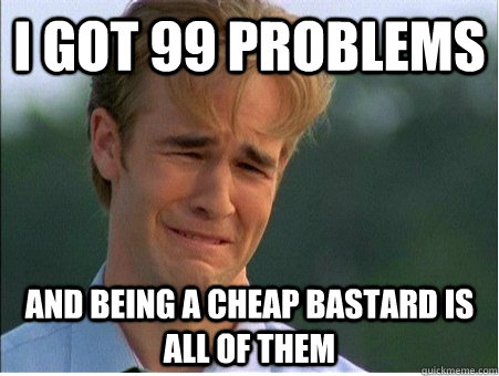 I got 99 problems and being a cheap bastard is all of them  1990s Problems