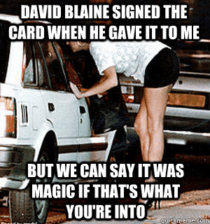 David Blaine signed the card when he gave it to me But we can say it was magic if that's what you're into  Karma Whore