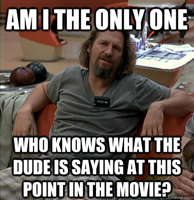 Am I the only one who knows what the dude is saying at this point in the movie?  The Dude