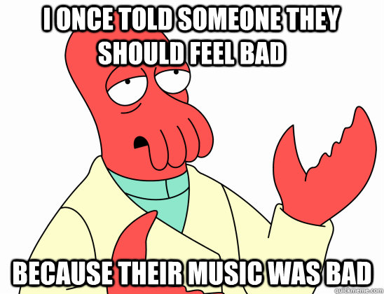 i once told someone they should feel bad because their music was bad - i once told someone they should feel bad because their music was bad  Why Not Zoidberg