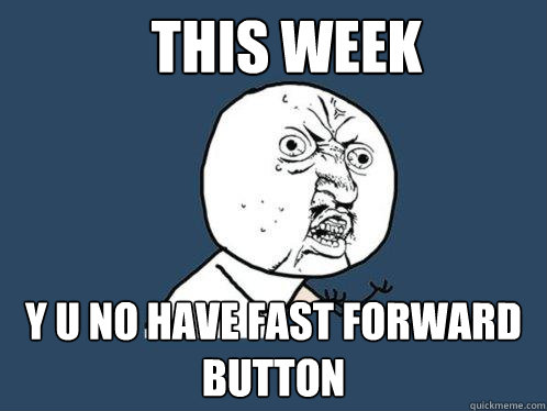 this week y u no have fast forward button  Y U No