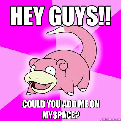 Hey guys!! Could you add me on myspace?  Slowpoke