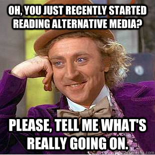 Oh, you just recently started reading alternative media? Please, tell me what's Really going on.  Condescending Wonka