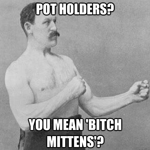 pot holders? you mean 'bitch mittens'? - pot holders? you mean 'bitch mittens'?  Misc