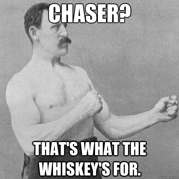 Chaser? That's what the whiskey's for.  overly manly man