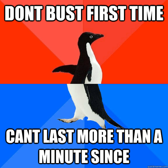 Dont bust first time cant last more than a minute since  Socially Awesome Awkward Penguin