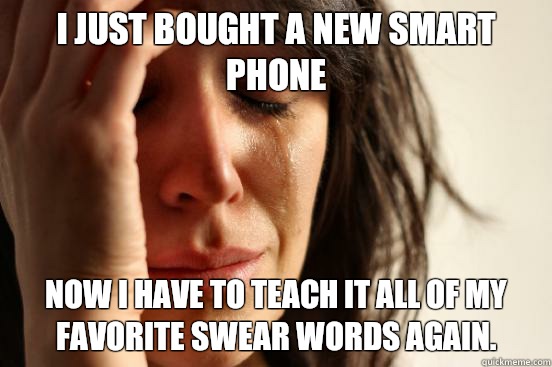 I just bought a new smart phone Now I have to teach it all of my favorite swear words again.  First World Problems