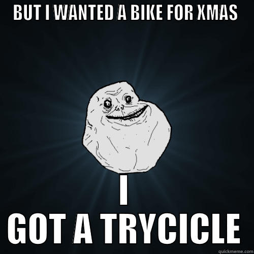 BUT I WANTED A BIKE FOR XMAS I GOT A TRYCICLE Forever Alone