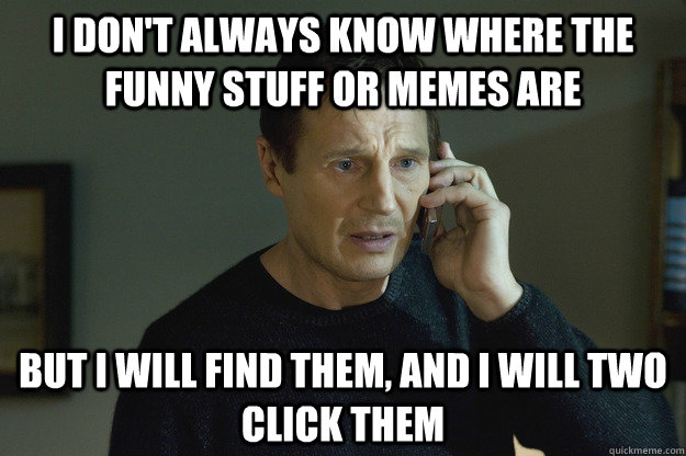 I don't always know where the funny stuff or memes are but I will find them, and i will two click them - I don't always know where the funny stuff or memes are but I will find them, and i will two click them  Taken Liam Neeson