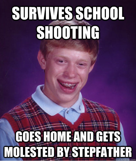 survives school shooting  goes home and gets molested by stepfather  Bad Luck Brian