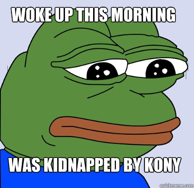 was kidnapped by kony woke up this morning  FEELS BAD MAN