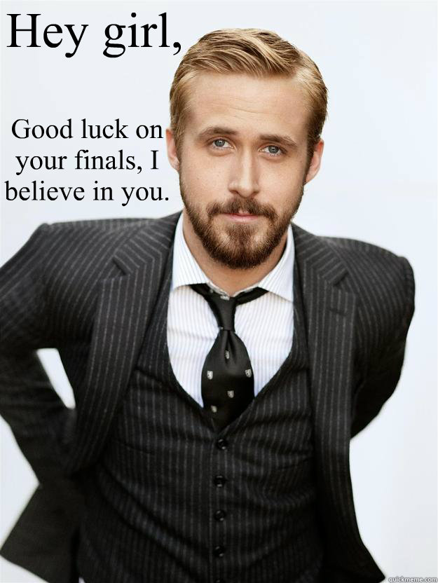 Hey girl,  Good luck on your finals, I believe in you.   Feminist Ryan Gosling