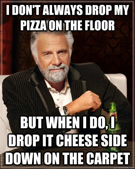 I don't always drop my pizza on the floor But when I do, I drop it cheese side down on the carpet  The Most Interesting Man In The World