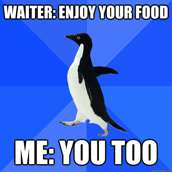 Waiter: Enjoy your food Me: You too  Socially Awkward Penguin