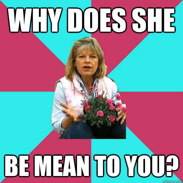 Why Does she be mean to you? - Why Does she be mean to you?  SNOB MOTHER-IN-LAW