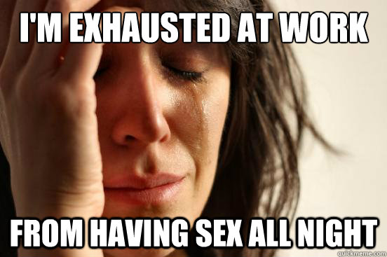 i'm exhausted at work from having sex all night  First World Problems