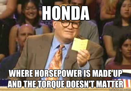 Honda where horsepower is made up and the torque doesn't matter  Whose Line