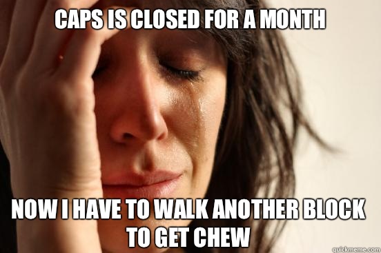 CAPS is closed for a month Now I have to walk another block to get chew  First World Problems