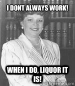 I dont always work! When I do, Liquor it is!  