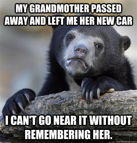 My Grandmother passed away and left me her new car I can't go near it without remembering her. - My Grandmother passed away and left me her new car I can't go near it without remembering her.  Confession Bear